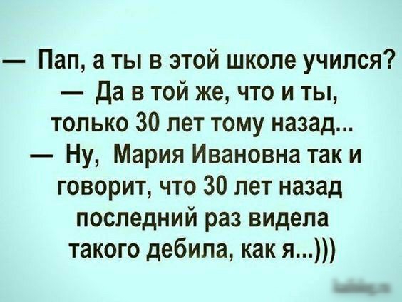 Пап а ты в этой школе учился да в той же что и ты только 30 лет тому назад Ну Мария Ивановна так и говорит что 30 лет назад последний раз видела такого дебила как я ЪаіЫоцл