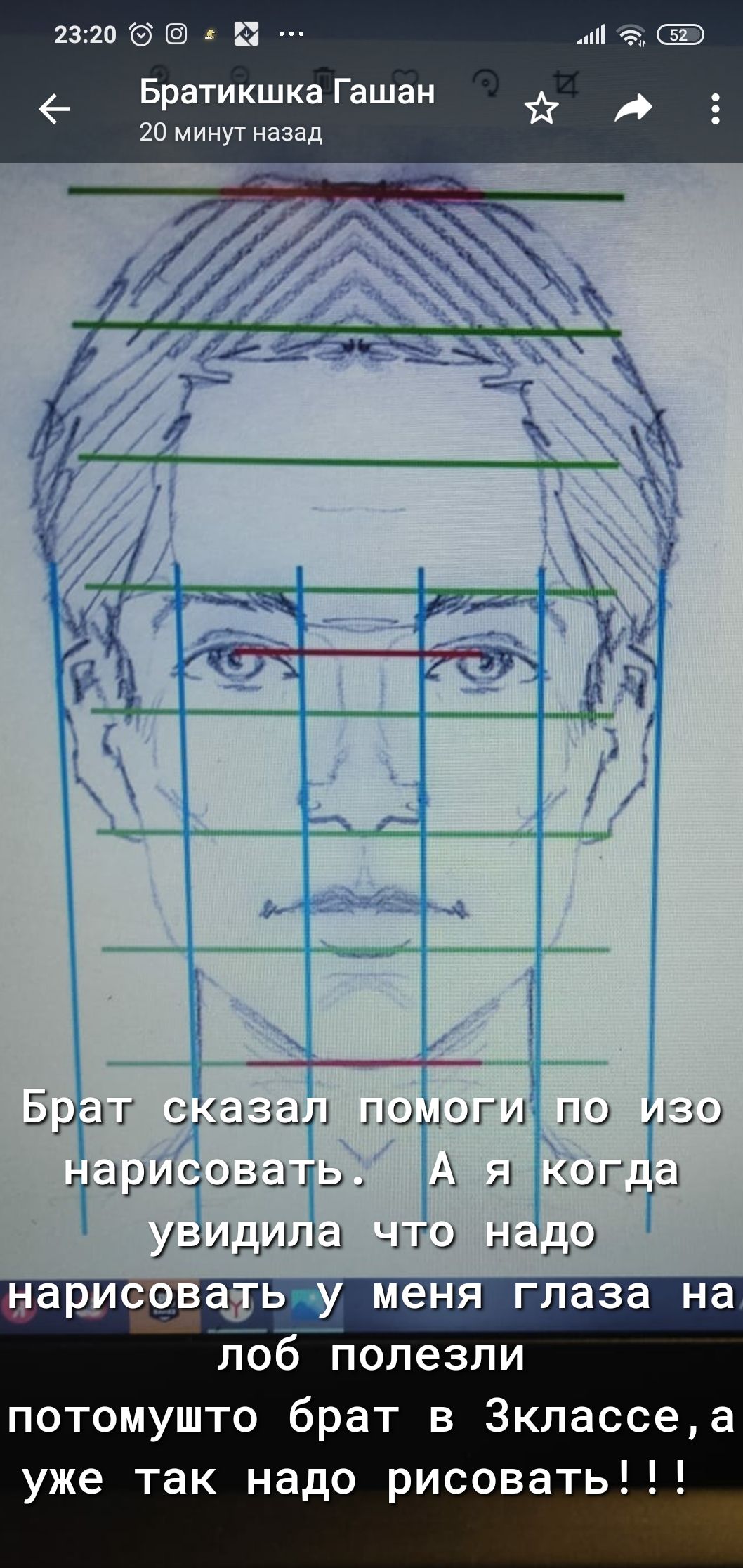 23:20       братикшка гашан 20 минут назад '  д ууч анар  н у о уоч ро ;  ь в  уа ой й ве  братисказал томоги полииззоо нарисоватьи пая  копда увидила что надо лоб г полезли потомушто брат в зклассе,а уже так надо рисовать!!!