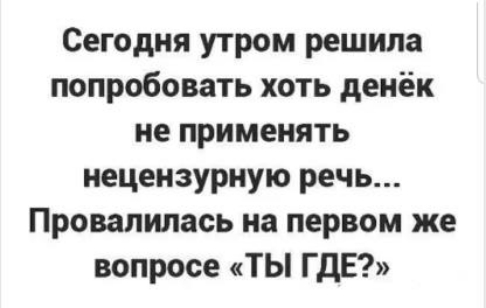 Сегодня утром решила попробовать хоть денёк не применять нецензурную речь Провапилась на первом же вопросе ТЫ ГДЕ