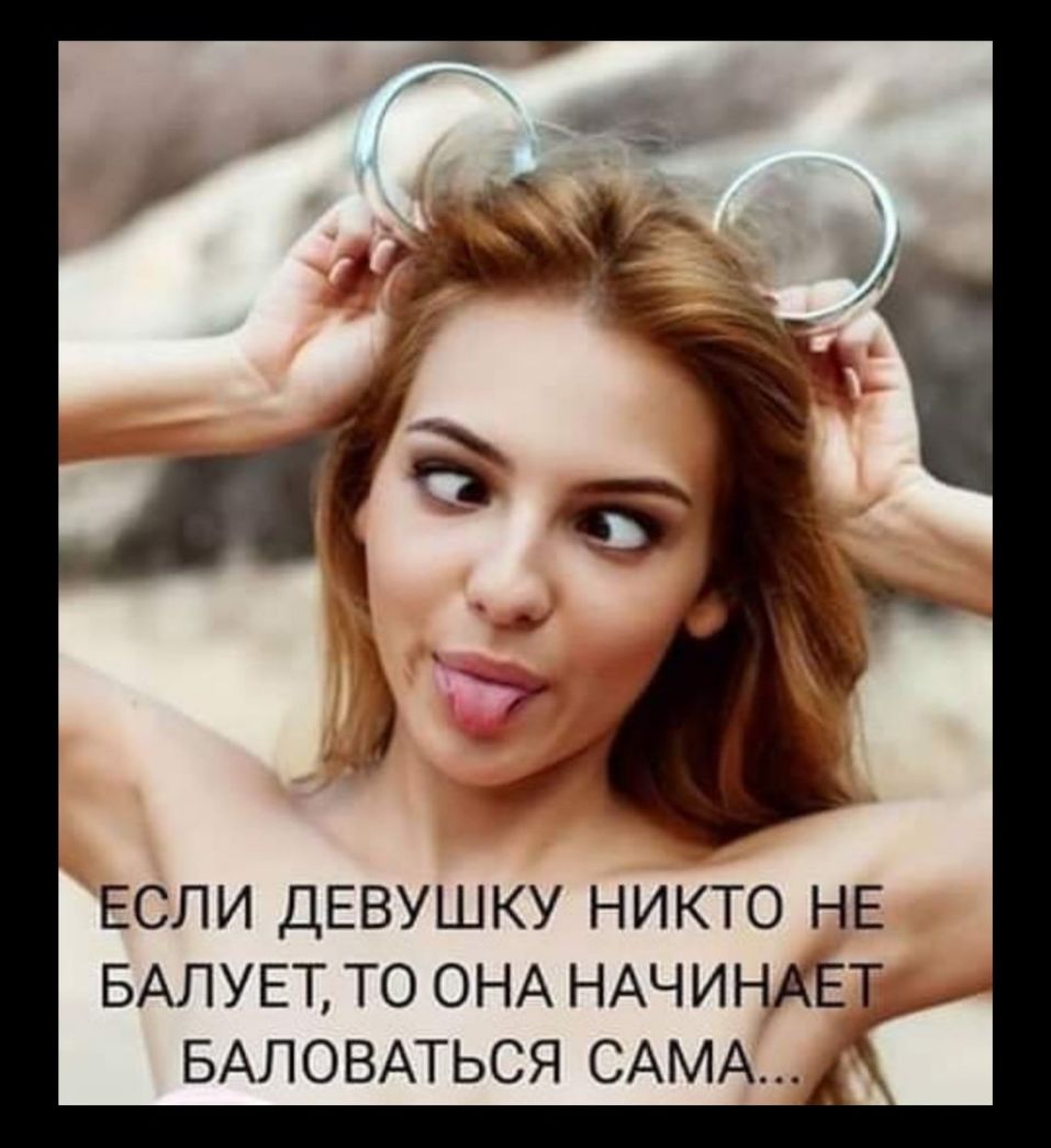 ЕСЛИ ДЕВУШКУ НИКТО НЕ БАЛУЕТ ТО ОНА НАЧИНАЕТ БАЛОВАТЬСЯ САМА _
