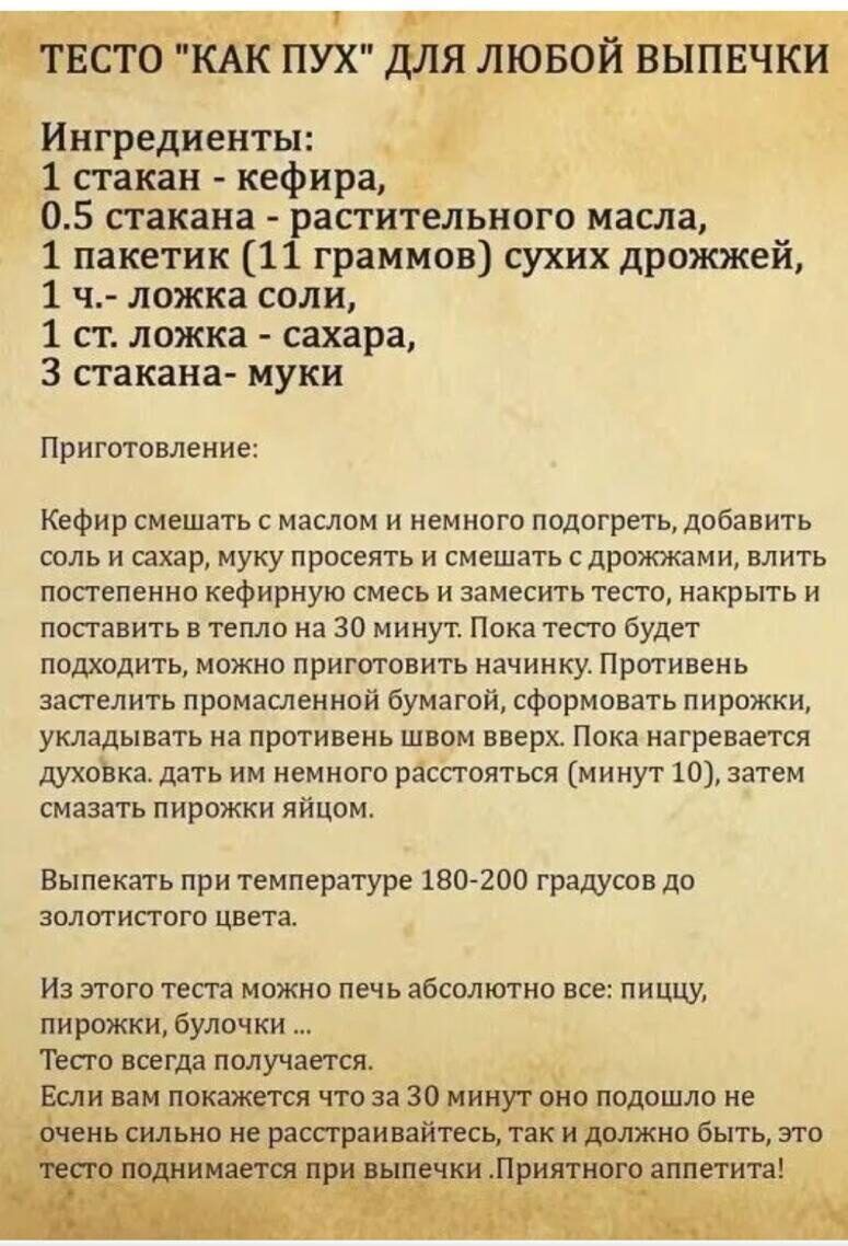 _ т ЁЕСТО ПУХ для ЛЮБОЙ ВЫПЕЧКИ Ингредиенты _ 41 стакан кефира 05 стакана 1расгительного масла 1 пакетик 1 граммов сухих дрожжей 1 ч ложка соли 1 ст ложка сахара 3 стакана муки Приготовление Кефир смешать с маслом и немного подогреть добавить соль и ахар муку просеять и смешать Сдрпжжами влить постепенно кефириую смесь и замесить тесто нанрьгть и попавить в теме на 30 минут Пока тесто будет подход