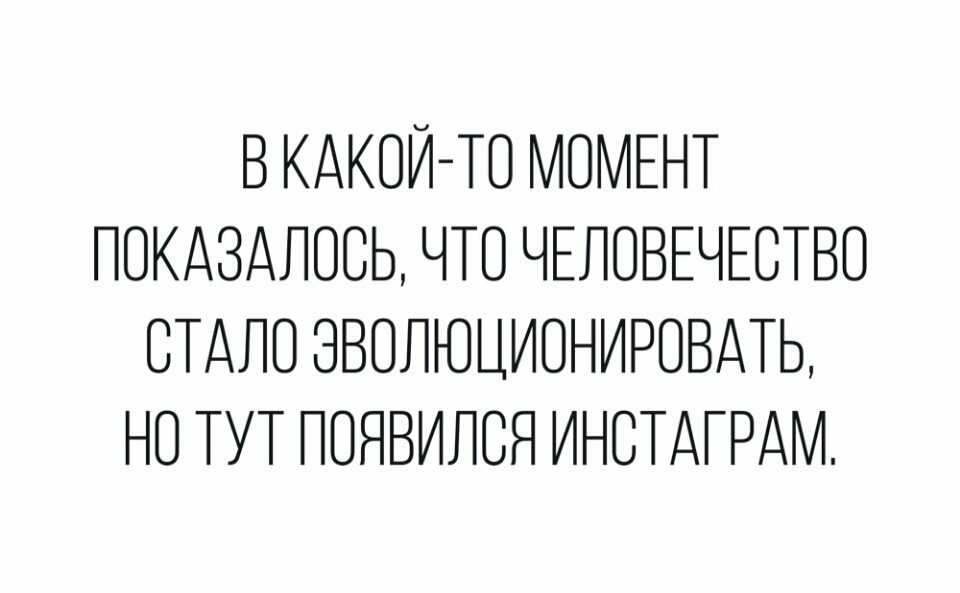 В КАКОЙ ТО МОМЕНТ ПОКАЗАПОСЬ ЧТО ЧЕЛОВЕЧЕСТВО СТАЛО ЭВОЛЮЦИОНИРОВАТЬ НО ТУТ ПОЯВИЛВЯ ИНСТАГРАМ