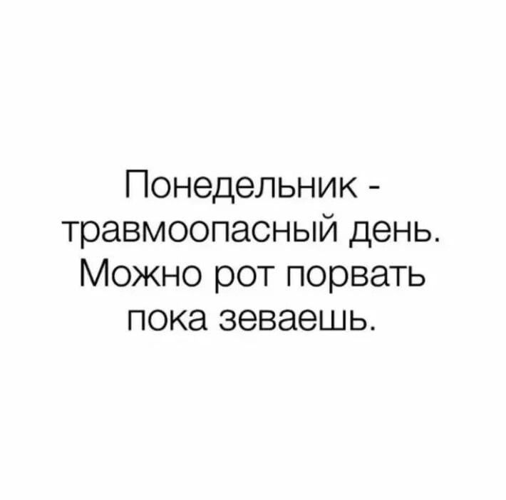 Понедельник  травмоопасный день. Можно рот порвать пока зеваешь.