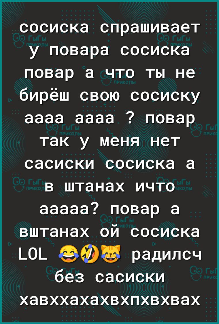 сосиска спрашивает у повара сосиска повар а что ты не бирёш свою сосиску аааа аааа повар так у меня нет сасиски сосиска а в штанах ичто ааааа повар а вштанах ой сосиска _О_ радилсч без сасиски хавххахахвхпхвхвах