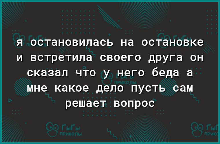 Я остановилась на остановке И встретила своего друга ОН сказал что у него беда а мне какое дело пусть сам решает вопрос