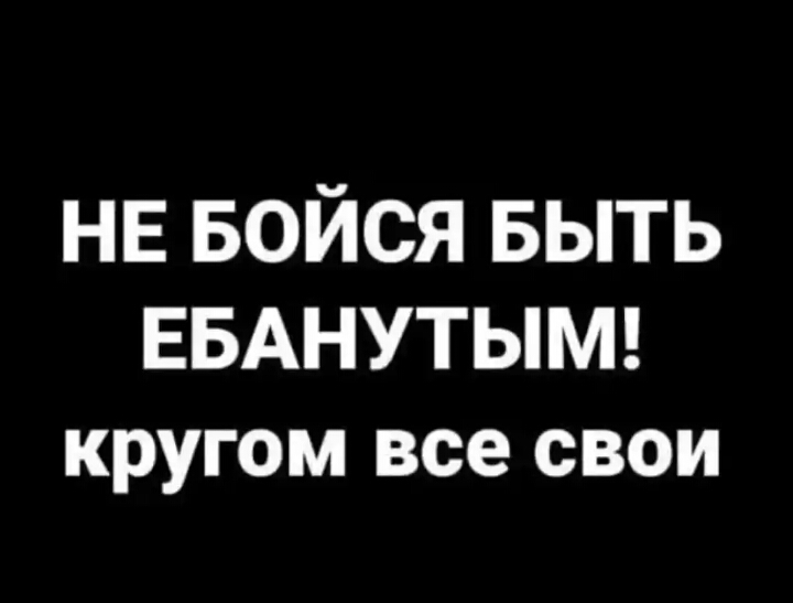 НЕ Бойся БЫТЬ ЕБАНУТЫМ кругом все свои