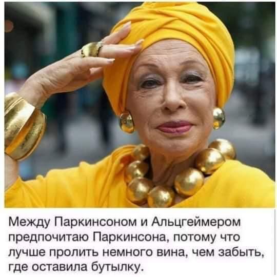 Между Паркинсоном и Альцгеймером предпочитаю Паркинсона потому что лучше пролить немного вина чем забыть где оставила бутылку