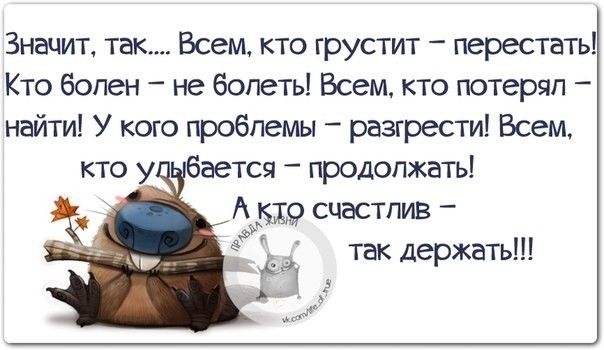 Значит так Всем кто грустит перестать Кто болен не болеть Всем кто потерял найти У кого проблемы _ разгрести Всем кто у бается продолжать 5139 счастлив Ё так держать 9