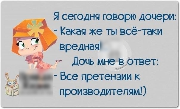Я сегодня говорю дочери Какая же ты всё таки _ вредная _ дочь мнеёответ Все претензии к производителям