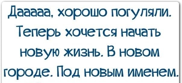 Дааааа хорошо погуляли Теперь хочется начать новую жизнь В новом городе Под новым именем