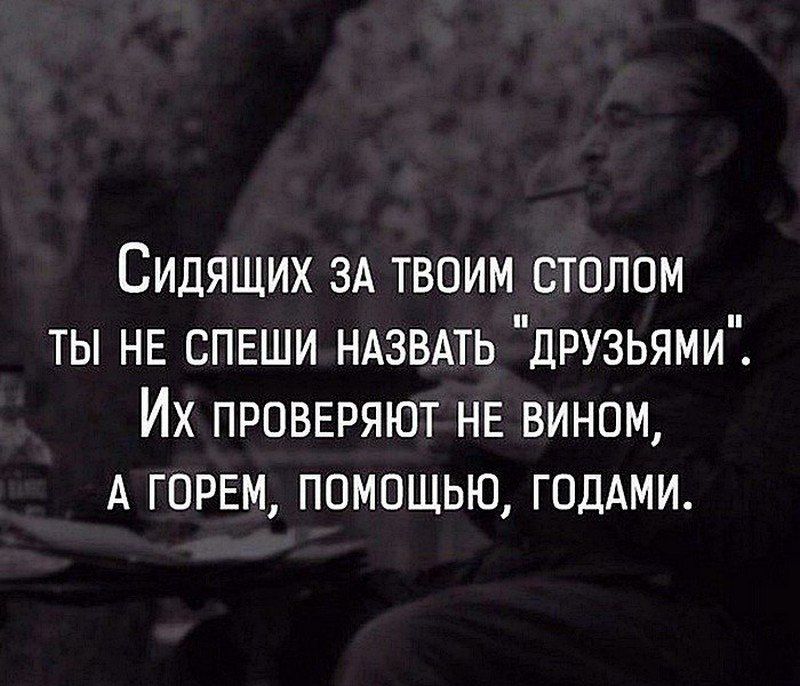 Сидящих ЗА твоим столом ты НЕ СПЕШИ НАЗВАТЬ друзьями Их проввряют не вином А горвм помощью ГОДАМИ