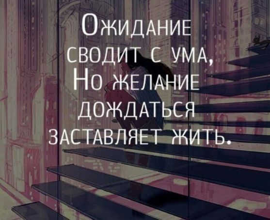 ОЖИДАНИЕ сводит с УМА Но ЖЕЛАНИЕ ДОЖДАТЬСЯ ЗАСТАВЛЯЕТ жить
