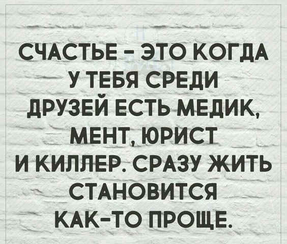 СЧАСТЬЕ ЭТО КОГДА _ У ТЕБЯ СРЕДИ ДРУЗЕЙ ЕСТЬ МЕДИК МЕНТ ЮРИСТ И КИПЛЕР СРАЗУ ЖИТЬ СТАНОВИТСЯ КАК ТО ПРОЩЕ
