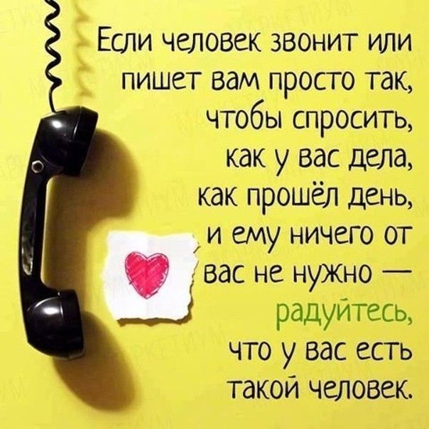 Если человек звонит или Ё пишет вам просто так чтобы спросить как у вас дела как прошёл день _ и ему ничего от О вас не нужно ___ радуйтесь что у вас есть такой человек