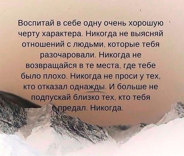 Воспитай в себе одну очень хорошую черту характера Никогда не выясняй отношений с людьми которые тебя разочаровали Никогда не возвращайся в те места где тебе было плохо Никогда не проси у тех кто отказал однажды И больше не подпускай близко тех кто тебя