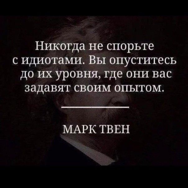 никогда не СПОРЬТЕ С ИДИОТЗМИ ВЫ ОПУСТИТЁСЬ ДО ИХ УРОВНЯ где ОНИ ВЭС задавят СВОИМ ОПЫТОМ МАРК ТВЕН