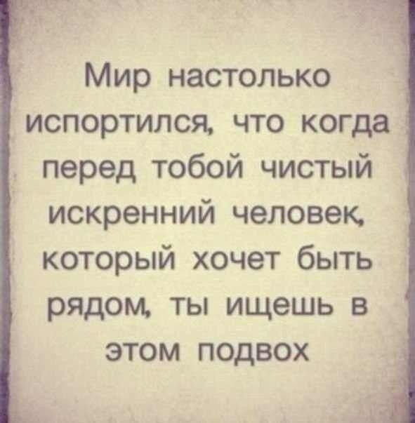 Мир настолько испортился что когда перед тобой чистый искренний человек который хочет быть рядом ты ищешь в этом подвох