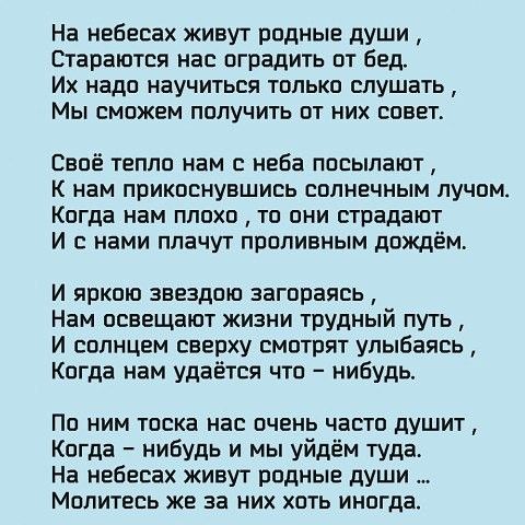 На небесах живут родные души Стараются нас оградить от бед Их надо научиться только слушать Мы сможем получить от них совет Своё тепло нам с неба посылают К нам прикоснувшись солнечным лучом Когда нам плохо то они страдают И с нами плачут проливным дождём и яркою звездою загораясь Нам освещают жизни трудный путь И солнцем сверху смотрят улыбаясь Когда нам удаётся что нибудь По ним тоска нас очень 
