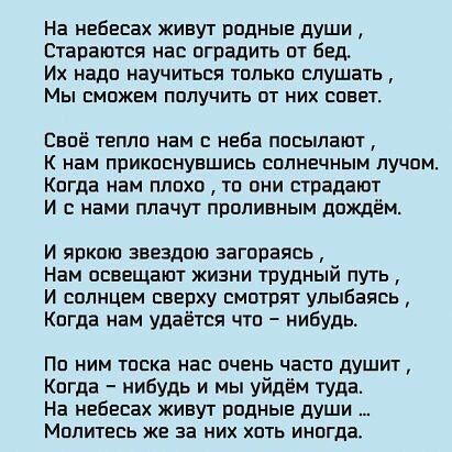 На небесах живут рпдные души Стараштся нас оградить пт бед Их надп научиться тппькп слушать МЫ ЕМПЖЕМ ПОЛУЧИТЬ ОТ НИХ СПЕЕГ Свпё теплп нам с неба ппсылают К нам прикпснувшись сплнечным лучом Когда нам плохо то они страдают И с нами плачут проливным дождём И яркою звездою загораясь Нам освещают жизни трудный путь И солнцем сверху смптрят улыбаясь Когда нам удаётся что нибудь ПП НИМ ТПСКЕ НЕЕ ЦЧЕНЬ 