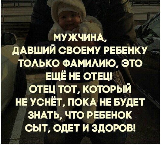 МУЖЧИНА дАВШИЙ СВОЕМУ РЕБЕНКУ ТОАЬКО ФАМИАИЮ ЭТО ЕЩЁ НЕ ОТЕЦ ОТЕЦ ТОТ КОТОРЫЙ НЕ УСНЁТ ПОКА НЕ БУДЕТ ЗНАТЬ ЧТО РЕБЕНОК ОЫТ ОдЕТ И ЗДОРОВ