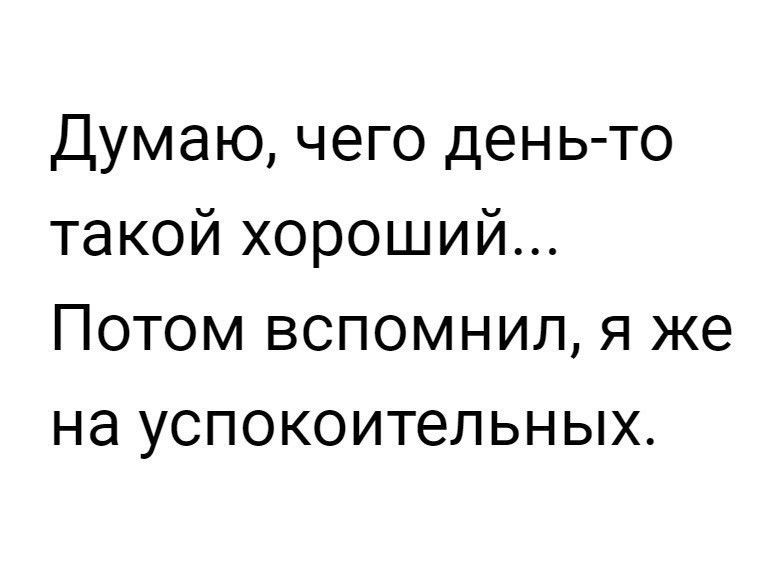 Думаю чего день то такой хороший Потом вспомнил я же на успокоительных