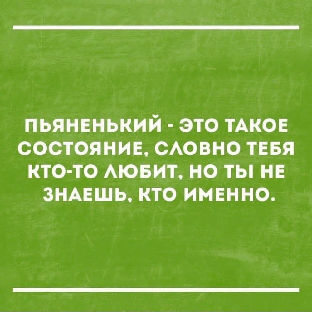 ПЬЯНЕНЬКИЙ ЭТО ТАКОЕ СОСТОЯНИЕ САОВНО ТЕБЯ КТО ТО АЮБИТ НО ТЫ НЕ ЗНАЕШЬ КТО ИМЕННО