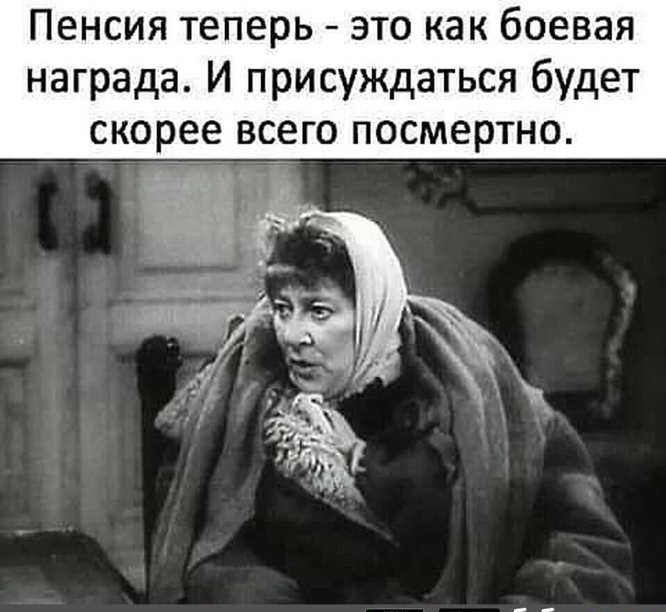 Пенсия теперь это как боевая награда И присуждаться будет скорее ВС6Г0 ПОСМЕРТНО __ _