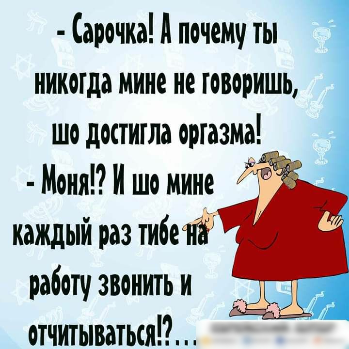 Сарочиадпочеми ты никогда мине не говоришь шо достигла оргазма Моня И шо мине каждый раз тибеойіёТ работи звонить и отчитываться