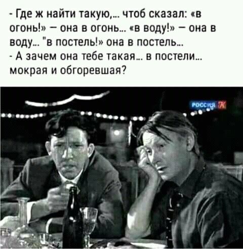 Где ж найти такую чтоб сказап кв огоиь она в огонь в воду она в А зачем она тебе такая в постели мокрая и обгоревшая7