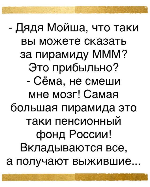 Дядя Мойша что таки вы можете сказать за пирамиду МММ Это прибыльно Сёма не смеши мне мозг Самая большая пирамида это таки пенсионный фонд России Вкладываются все а получают выжившие