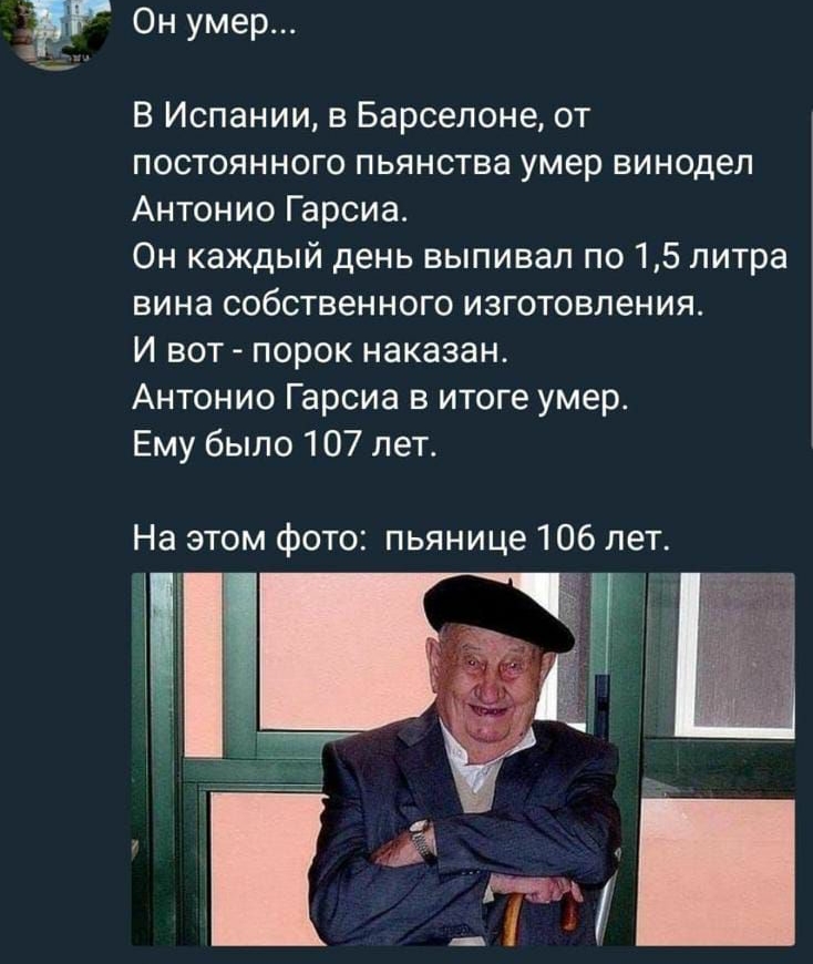 ЗУ Он умер В Испании в Барселоне от постоянного пьянства умер винодел Антонио Гарсиа Он каждый день выпивал по 15 литра вина собственного изготовления И вот порок наказан Антонио Гарсиа в итоге умер Ему было 107 лет