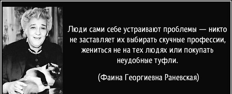 Люди сами себе устраивают проблемы никто не заставляет их выбирать скучные профессии жениться не на тех людях или покупать неудобные туфли Фаина Георгиевна Раневская