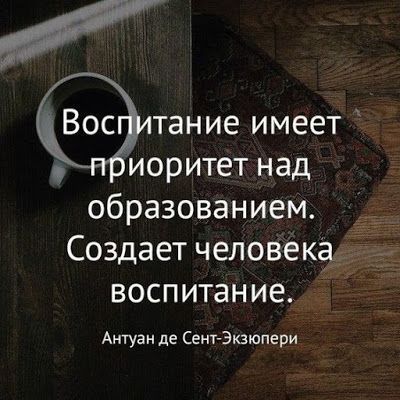 тание имеет иоритетнад образованием Создает человека воспитан ие Антуан де Сент Экзюпери