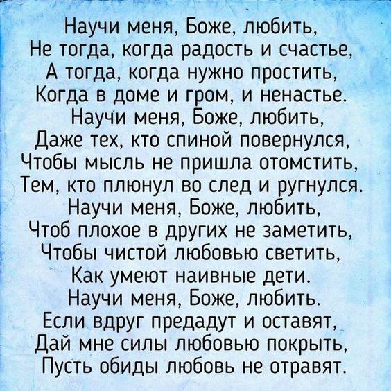 птггщв Научи меня Боже любить Не тогда когда радость и счастье А тогда когда нужно простить Когда в доме и гром и ненастье Научи меня Боже любить Даже тех кто спиной повернулся Чтобы мысль не пришла отомстить Тем кто плюнул во след и ругнулся Научи меня Боже любить Чтоб плохое в других не заметить Чтобы чистой любовью светить Как умеют наивные дети Научи меня Боже любить Если вдруг предадут и оста