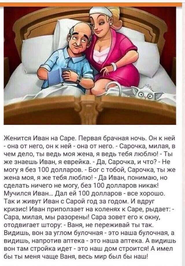 Женится Иван на Саре Первая брачная ночь Он к ней она от него он к ней она от него Сарочка милая в чем дело ты ведь моя жена я ведь тебя люблю Ты же знаешь Иван я еврейка да Сарочка и что Не могу я без 100 долларов Бог с тобой Сарочка ты же жена моя я же тебя люблю Да Иван понимаю но сделать ничего не могу без 100 долларов никак Мучился Иван Дал ей 100 долларов все хорошо Так и живут Иван Сарой го