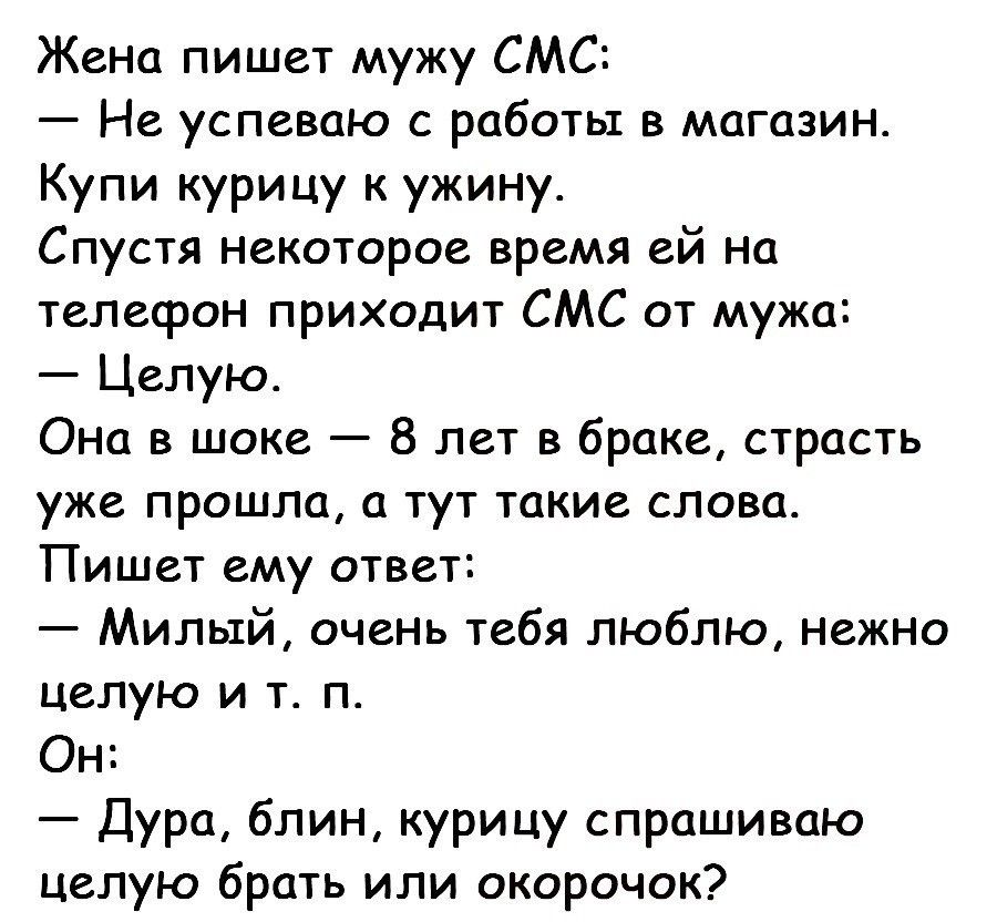 Жена пишет мужу СМС Не успеваю с работы в магазин Купи курицу к ужину Спустя некоторое время ей на телефон приходит СМС от мужа Целую Она в шоке 8 лет в браке страсть уже прошла а тут такие слова Пишет ему ответ Милый очень тебя люблю нежно целую и т п Он Дура блин курицу спрашиваю целую брать или окорочок