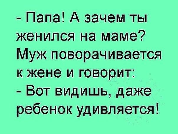 Папа А зачем ты женился на маме Муж поворачивается кжене и говорит Вот видишь даже ребенок удивляется