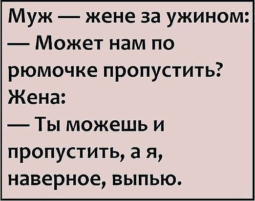 Муж жене за ужином Может нам по рюмочке пропустить Жена Ты можешь и пропустить а я наверное выпью