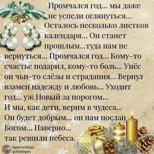 Промчался год мы даже е успели оглянуться Осталось нескалько листков А календаря Он станет прошлым туда нам не вернуться Промчался год Кому то счастье подарил комуто боль Унёс он чьито слёзы и страдания Вернул взамен надежду и любовь Уходит год уж Новый за порогом И мы как дети верим в чудеса Он будет добрым он нам посл Богом Наверно так решили небеса Адшппёщ имущие