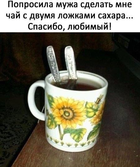Попросила мужа сделать мне чай с двумя ложками сахара Спасибо любимый