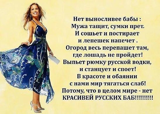 Нет выносливее бабы Мужа тащит сумки прет И сошьет и постирает и лепешек НЕПЕЧЕТ Огарод весь перепашет там где лошадь не пройдет Выпьет рюмку русской водки и станцует и споет В красоте и обаянии с нами мир тягаться слаб Потому что в целом мире нет КРАСИВЕЙ РУССКИХ БАБ