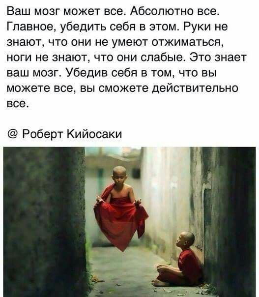 Ваш мозг может все Абсолютно все Главное убедить себя в этом Руки не знают ЧТО ОНИ не умеют ОТЖИМаТЬСЯ ноги не знают что они слабые Это знает ваш мозг Убедив себя в том что вы можете все вы сможете ДЕЙСТВИТеЛЬНО все Роберт Кийосаки