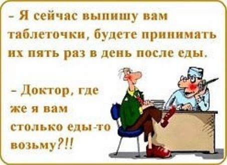 Я сейчас иыпшпу вам тиблсгочкп будете принимать их пять раз в день после еды Доктор где же Я вии СТОЛЬКО еды ТО пожму