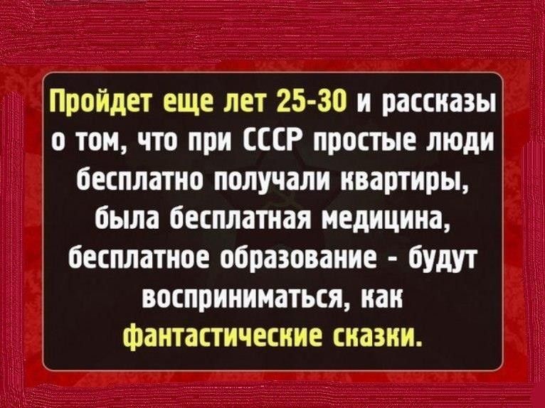 Пройдет еще лет 25 30 и рассиазыі о том что при СССР простые люди бесплатно получали квартиры 1 была бесплатная медицина бесплатное образование будут 3 восприниматься как фантастические сиазии