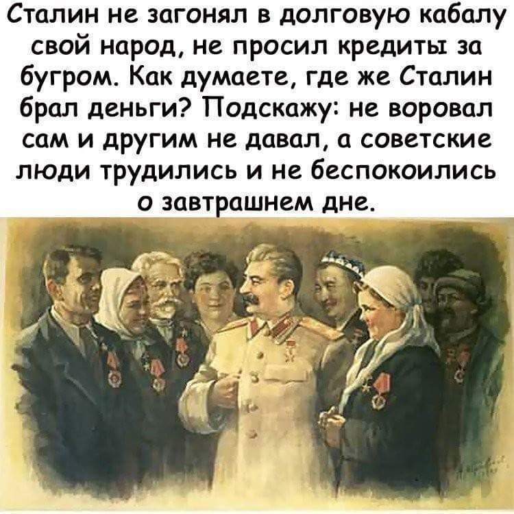 Сталин не загонял в долговую кабалу свой народ не просил кредиты за бугром Как думаете где же Сталин брал деньги Подскажу не воровал сам и другим не давал советские люди трудились и не беспокоились О ЗОВТ ОШНВМ дне