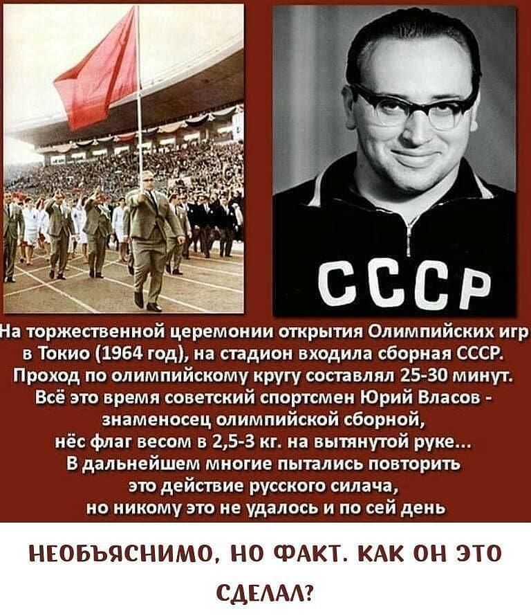 На торжественной церемонии открытия Олимпийских игр в Токио 1964 год на стадион входила сборная СССР Проход по олимпийскому кругу составлял 25 30 минут Всё это время советский спортсмен Юрий Власов знаменосец олимпийской сборной нёс флаг весом в 25 3 кг на вытянутой руке В дальнейшем многие пытались повторить это действие русского силача но никому это не удалось и по сей день НЕОБЪЯСНИМО НО сРАКТ 