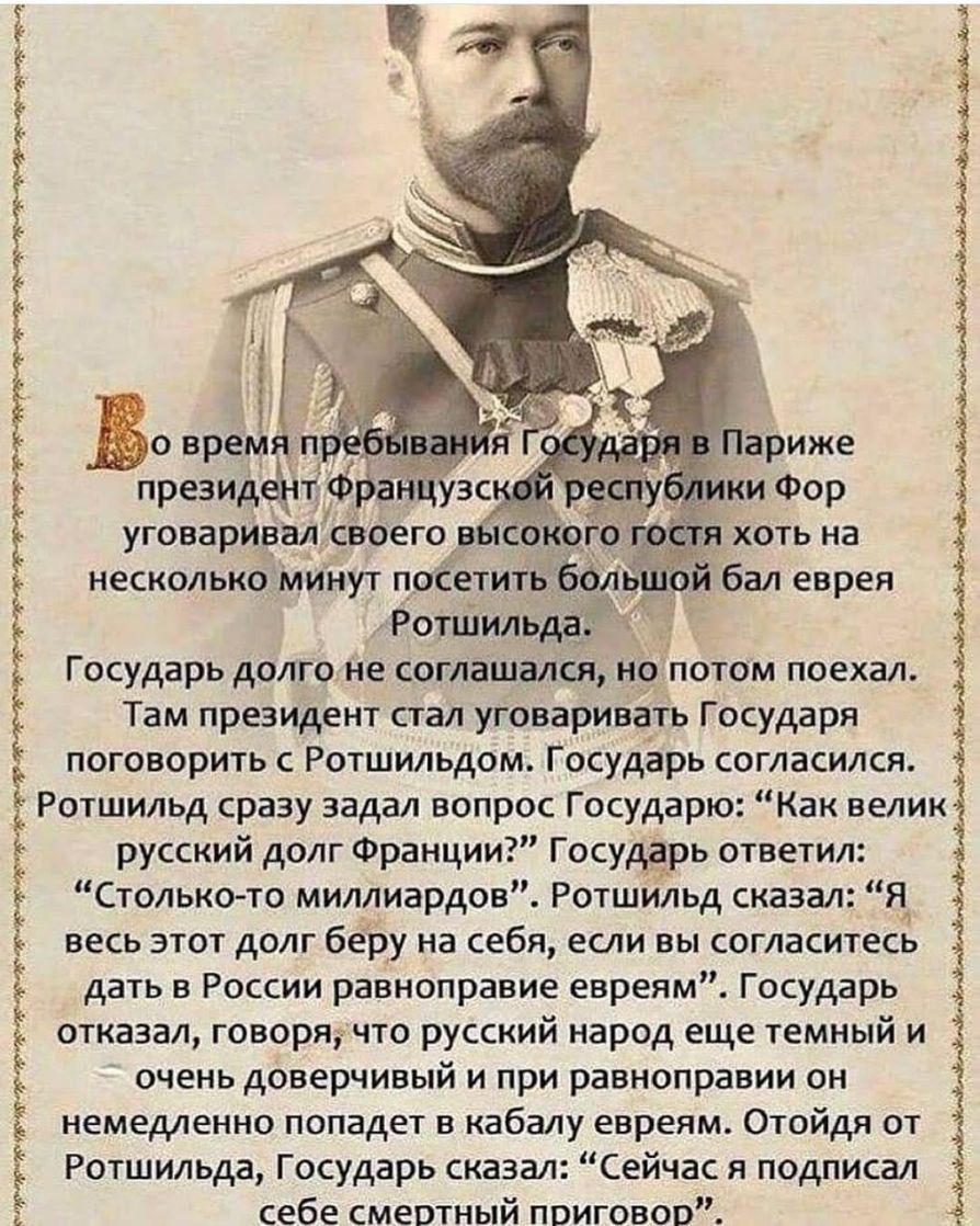 Во вреМппё президе тб ики Фор уговаривал своего в с но несколько минут посетить бол Ротшильда _ Государь долго Не соглашался но потом поехал Там президент стал уговаривать Государя поговорить с Ротшильдом Государь согласился Ротшильд сразу задал вопрос Государю Как велик русский долг Франции Государь ответил Столько то миллиардов Ротшильд сказал Я весь этот долг беру на себя если вы согласитесь да