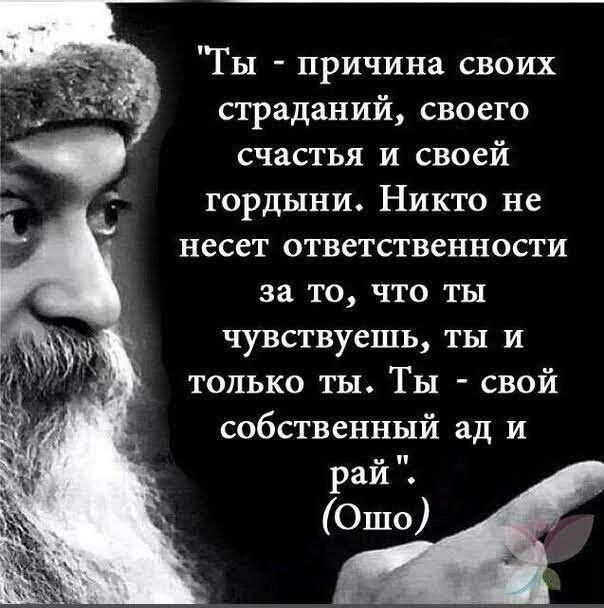 Ты причина своих страданий своего счастья И своей гордыни Никто не несет ответственности за то что ты чувствуешь ты и только ты Ты свой собственный ад и рай Ошо