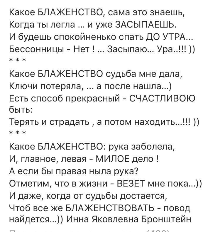 Какое БЛАЖЕНСТВО сама это знаешь Когда ты легла и уже ЗАСЫПАЕШЬ И будешь спокойненько спать ДО УТРА Бессонницы Нет Засыпаю Ура Какое БЛАЖЕНСТВО судьба мне дала Ключи потеряла а после нашла Есть способ прекрасный СЧАСТЛИВОЮ быть Терять и страдать а потом находить Какое БЛАЖЕНСТВО рука заболела И главное левая МИЛОЕ депо А если бы правая ныла рука Отметим что в жизни ВЕЗЕТ мне пока И даже когда от с