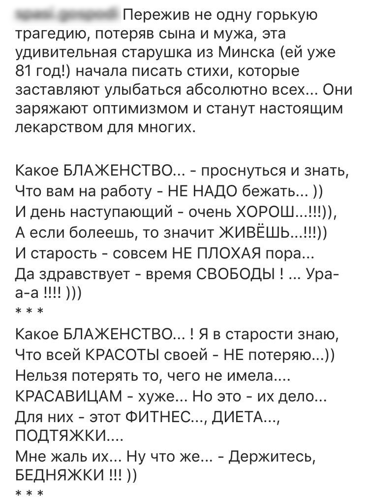 7 Пережив не одну горькую трагедию потеряв сына и мужа эта удивительная старушка из Минска ей уже 81 год начала писать стихи которые заставляют улыбаться абсолютно всех Они заряжают оптимизмом и станут настоящим лекарством для многих Какое БЛАЖЕНСТВО проснуться и знать Что вам на работу НЕ НАДО бежать И день наступающий очень ХОРОШ А если болеешь то значит ЖИВЁШЬ И старость совсем НЕ ПЛОХАЯ пора Д